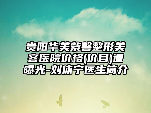 贵阳华美紫馨整形美容医院价格(价目)遭曝光-刘体宁医生简介