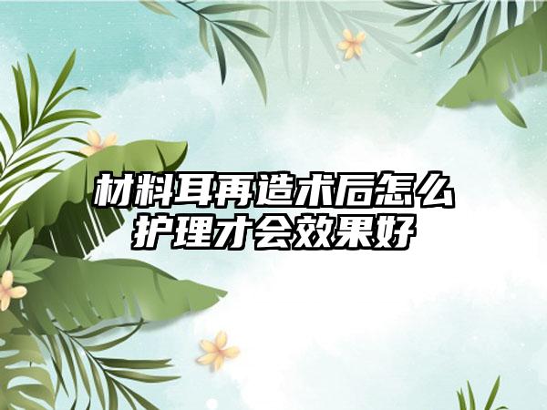 材料耳再造术后怎么护理才会效果好