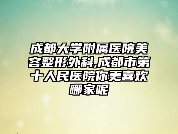 成都大学附属医院美容整形外科,成都市第十人民医院你更喜欢哪家呢
