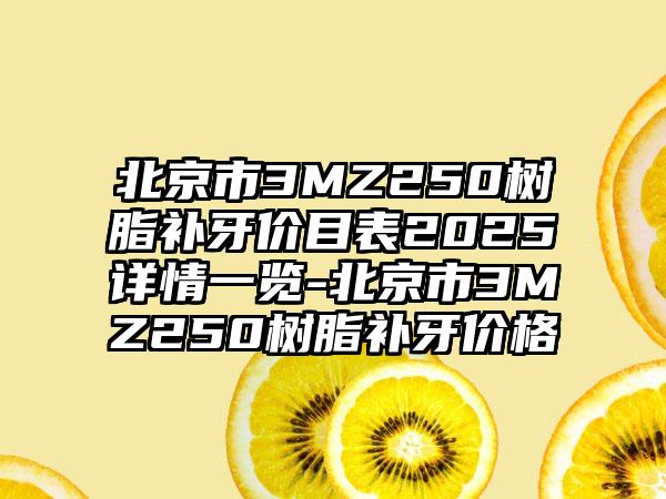 北京市3MZ250树脂补牙价目表2025详情一览-北京市3MZ250树脂补牙价格