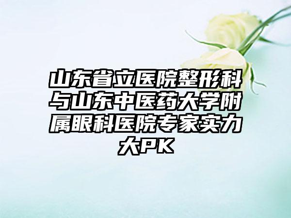 山东省立医院整形科与山东中医药大学附属眼科医院专家实力大PK