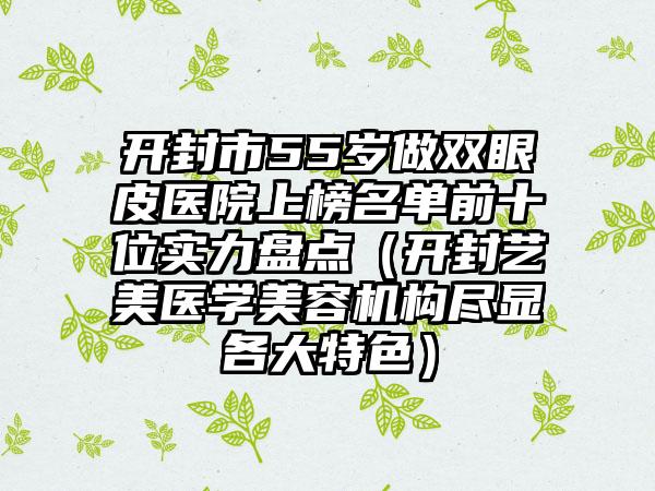 开封市55岁做双眼皮医院上榜名单前十位实力盘点（开封艺美医学美容机构尽显各大特色）