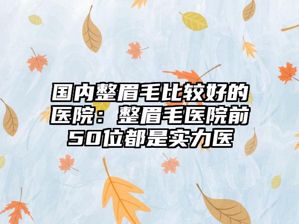 国内整眉毛比较好的医院：整眉毛医院前50位都是实力医