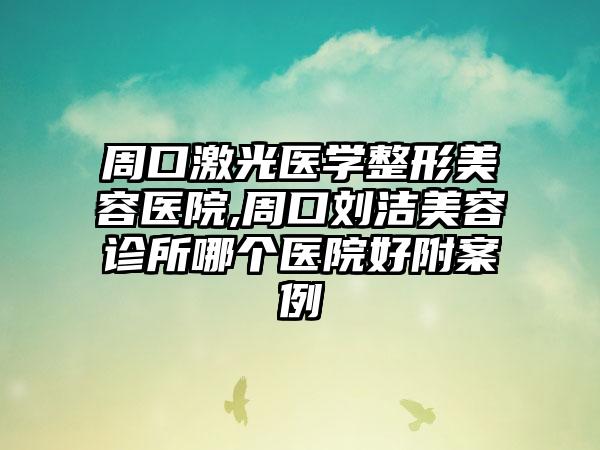 周口激光医学整形美容医院,周口刘洁美容诊所哪个医院好附案例