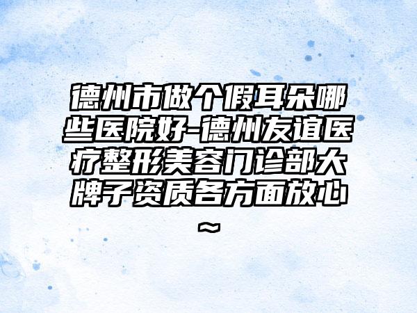 德州市做个假耳朵哪些医院好-德州友谊医疗整形美容门诊部大牌子资质各方面放心~