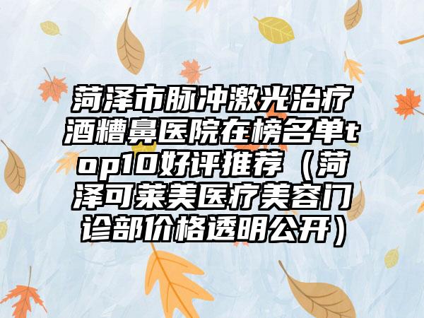 菏泽市脉冲激光治疗酒糟鼻医院在榜名单top10好评推荐（菏泽可莱美医疗美容门诊部价格透明公开）