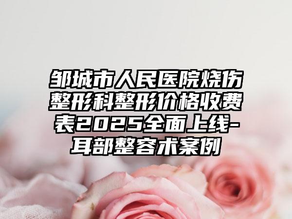邹城市人民医院烧伤整形科整形价格收费表2025全面上线-耳部整容术案例