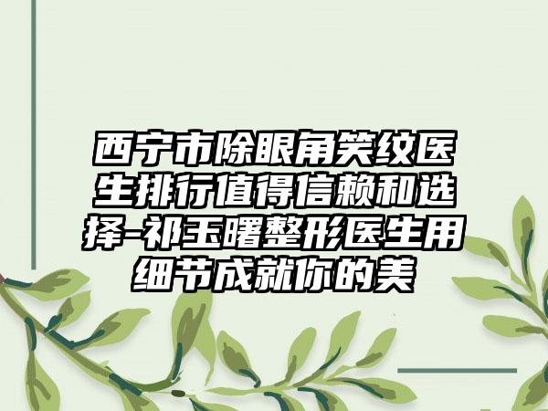 西宁市除眼角笑纹医生排行值得信赖和选择-祁玉曙整形医生用细节成就你的美