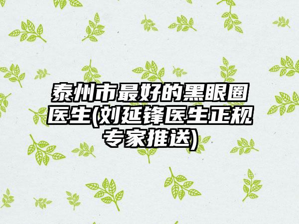 泰州市最好的黑眼圈医生(刘延锋医生正规专家推送)