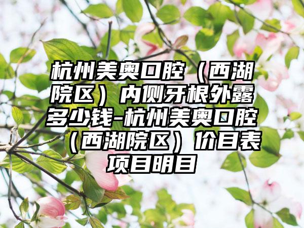 杭州美奥口腔（西湖院区）内侧牙根外露多少钱-杭州美奥口腔（西湖院区）价目表项目明目