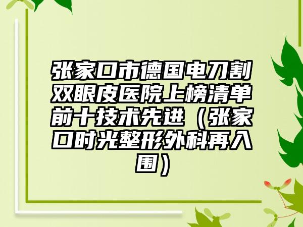 张家口市德国电刀割双眼皮医院上榜清单前十技术先进（张家口时光整形外科再入围）