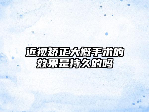 近视矫正大概手术的效果是持久的吗