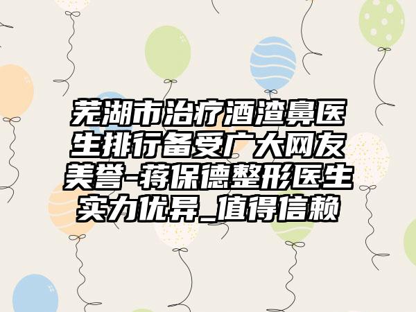 芜湖市治疗酒渣鼻医生排行备受广大网友美誉-蒋保德整形医生实力优异_值得信赖