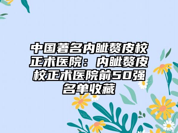 中国著名内眦赘皮校正术医院：内眦赘皮校正术医院前50强名单收藏