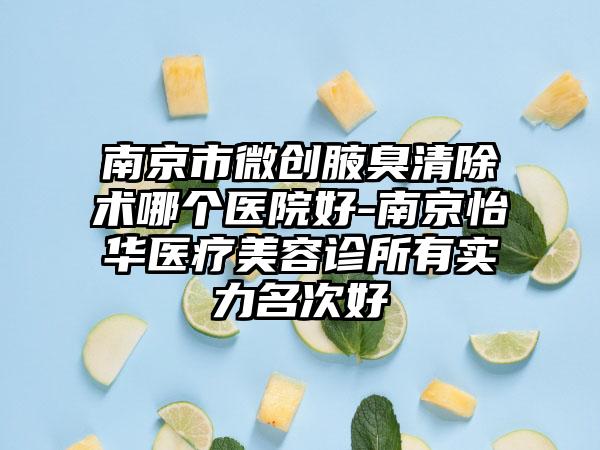 南京市微创腋臭清除术哪个医院好-南京怡华医疗美容诊所有实力名次好