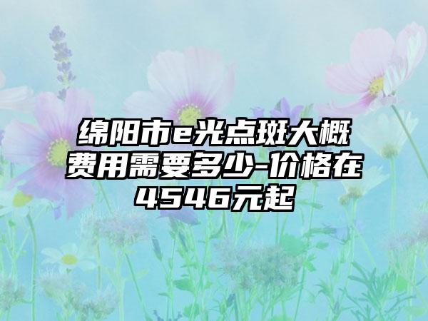 绵阳市e光点斑大概费用需要多少-价格在4546元起