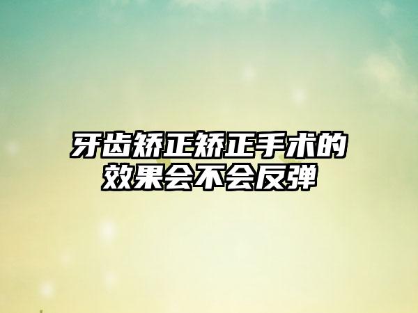 牙齿矫正矫正手术的效果会不会反弹