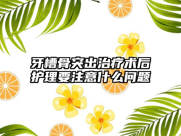 牙槽骨突出治疗术后护理要注意什么问题