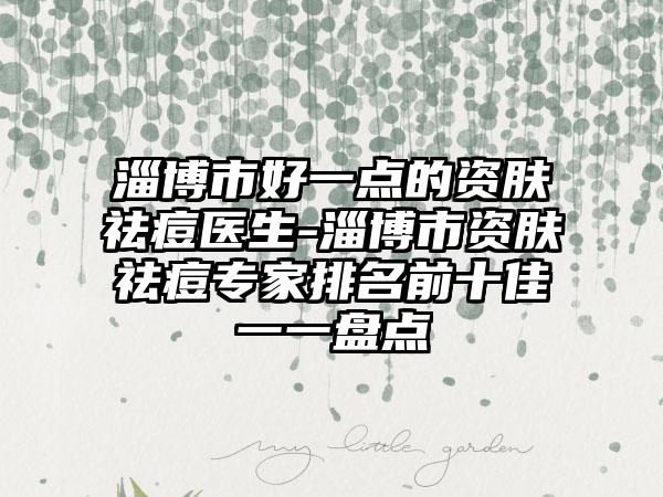 淄博市好一点的资肤祛痘医生-淄博市资肤祛痘专家排名前十佳一一盘点