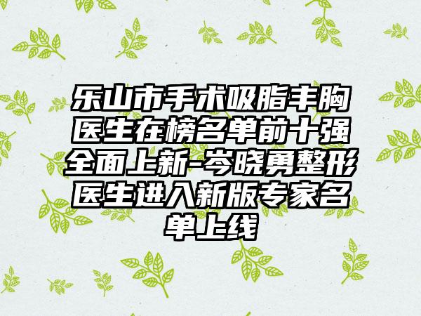 乐山市手术吸脂丰胸医生在榜名单前十强全面上新-岑晓勇整形医生进入新版专家名单上线