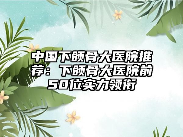 中国下颌骨大医院推荐：下颌骨大医院前50位实力领衔