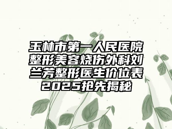 玉林市第一人民医院整形美容烧伤外科刘兰芳整形医生价位表2025抢先揭秘
