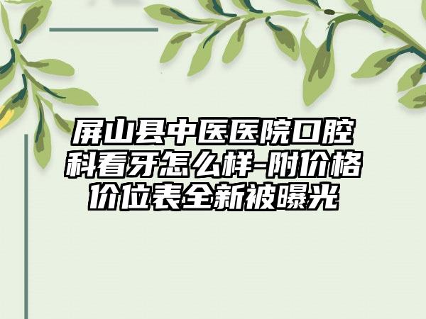 屏山县中医医院口腔科看牙怎么样-附价格价位表全新被曝光