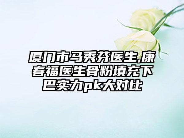 厦门市马秀芬医生,康春福医生骨粉填充下巴实力pk大对比