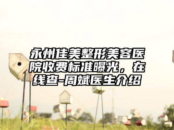 永州佳美整形美容医院收费标准曝光，在线查-周斌医生介绍