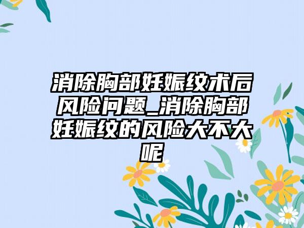 消除胸部妊娠纹术后风险问题_消除胸部妊娠纹的风险大不大呢