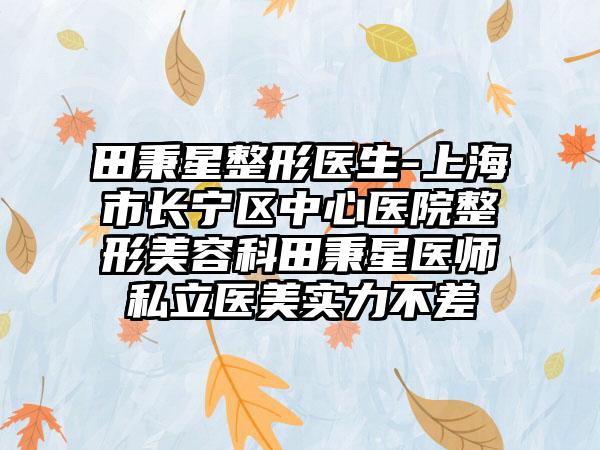 田秉星整形医生-上海市长宁区中心医院整形美容科田秉星医师私立医美实力不差