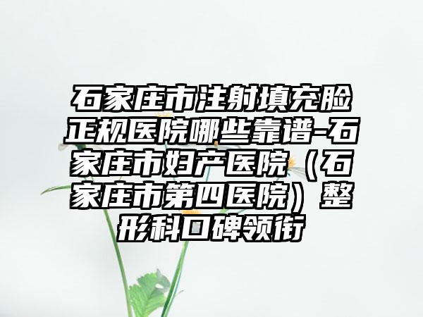 石家庄市注射填充脸正规医院哪些靠谱-石家庄市妇产医院（石家庄市第四医院）整形科口碑领衔