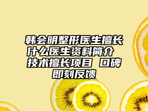 韩会明整形医生擅长什么医生资料简介 技术擅长项目 口碑即刻反馈