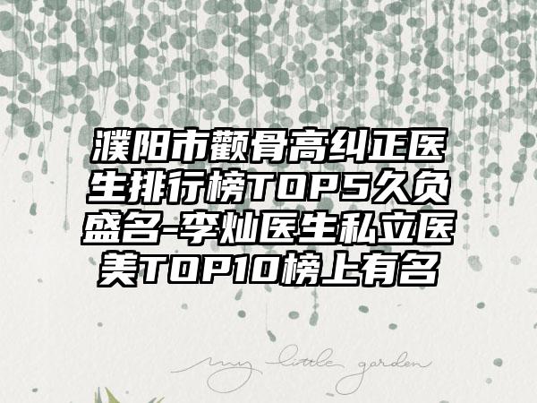 濮阳市颧骨高纠正医生排行榜TOP5久负盛名-李灿医生私立医美TOP10榜上有名