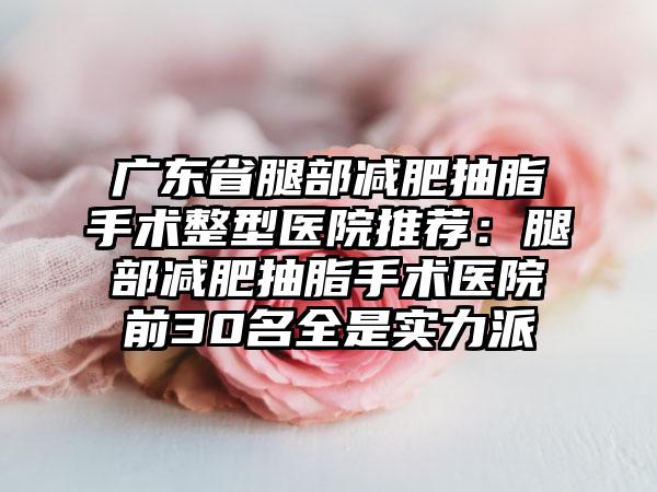 广东省腿部减肥抽脂手术整型医院推荐：腿部减肥抽脂手术医院前30名全是实力派