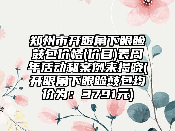 郑州市开眼角下眼睑鼓包价格(价目)表周年活动和案例来揭晓(开眼角下眼睑鼓包均价为：3791元)