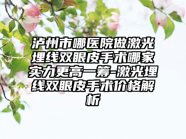 泸州市哪医院做激光埋线双眼皮手术哪家实力更高一筹-激光埋线双眼皮手术价格解析