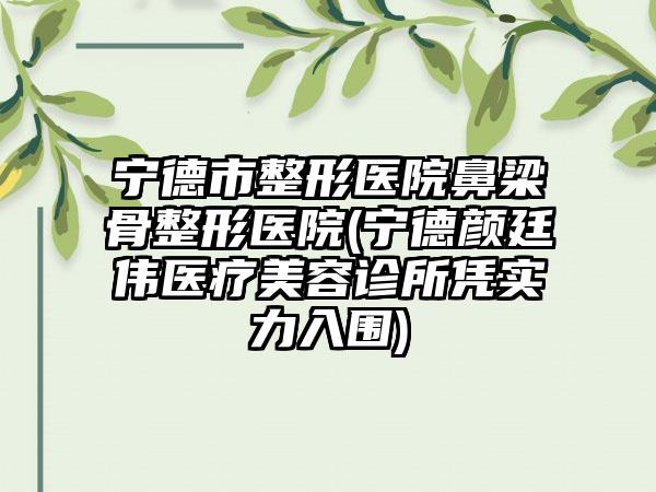 宁德市整形医院鼻梁骨整形医院(宁德颜廷伟医疗美容诊所凭实力入围)