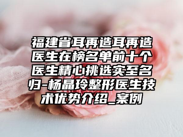 福建省耳再造耳再造医生在榜名单前十个医生精心挑选实至名归-杨晶玲整形医生技术优势介绍_案例