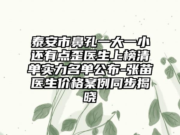 泰安市鼻孔一大一小还有点歪医生上榜清单实力名单公布-张苗医生价格案例同步揭晓
