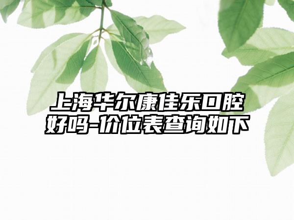 上海华尔康佳乐口腔好吗-价位表查询如下