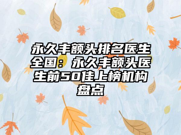 永久丰额头排名医生全国：永久丰额头医生前50佳上榜机构盘点