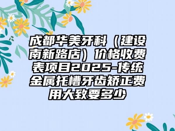 成都华美牙科（建设南新路店）价格收费表项目2025-传统金属托槽牙齿矫正费用大致要多少