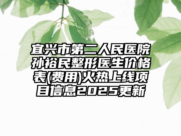 宜兴市第二人民医院孙裕民整形医生价格表(费用)火热上线项目信息2025更新