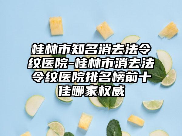 桂林市知名消去法令纹医院-桂林市消去法令纹医院排名榜前十佳哪家权威