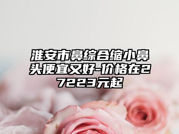 淮安市鼻综合缩小鼻头便宜又好-价格在27223元起