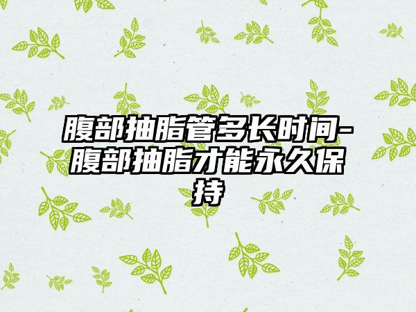 腹部抽脂管多长时间-腹部抽脂才能永久保持