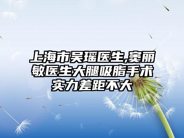 上海市吴瑶医生,窦丽敏医生大腿吸脂手术实力差距不大