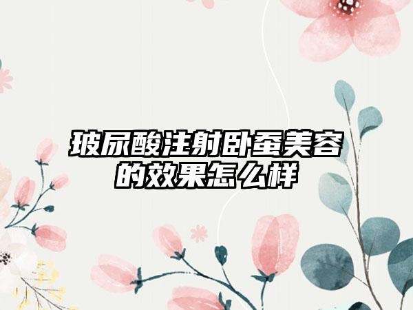 玻尿酸注射卧蚕美容的效果怎么样