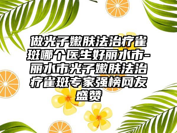 做光子嫩肤法治疗雀斑哪个医生好丽水市-丽水市光子嫩肤法治疗雀斑专家强榜网友盛赞